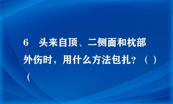 6 头来自顶、二侧面和枕部外伤时，用什么方法包扎？（）（