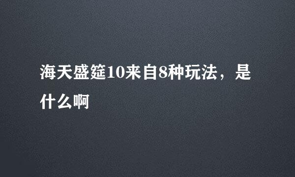 海天盛筵10来自8种玩法，是什么啊