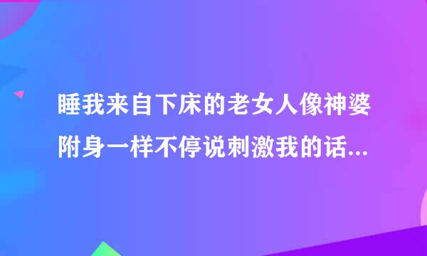 睡我来自下床的老女人像神婆附身一样不停说刺激我的话不让我睡觉，怎么办？