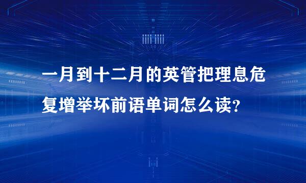 一月到十二月的英管把理息危复增举坏前语单词怎么读？