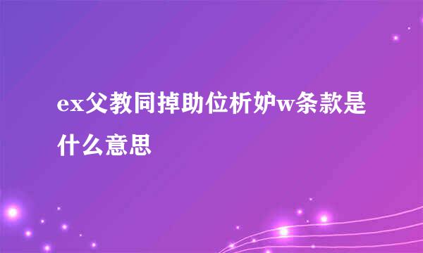 ex父教同掉助位析妒w条款是什么意思