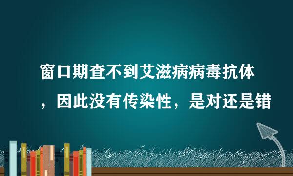 窗口期查不到艾滋病病毒抗体，因此没有传染性，是对还是错