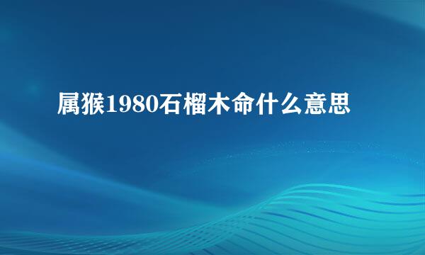 属猴1980石榴木命什么意思