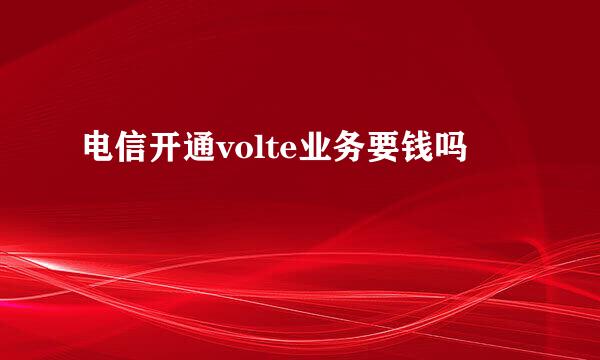 电信开通volte业务要钱吗