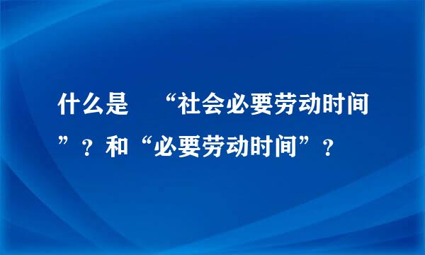 什么是 “社会必要劳动时间”？和“必要劳动时间”？