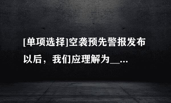 [单项选择]空袭预先警报发布以后，我们应理解为__________.A. 有遭空袭的迹象B. 10分钟后城市要遭空袭C....