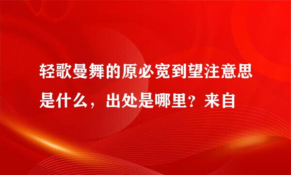 轻歌曼舞的原必宽到望注意思是什么，出处是哪里？来自