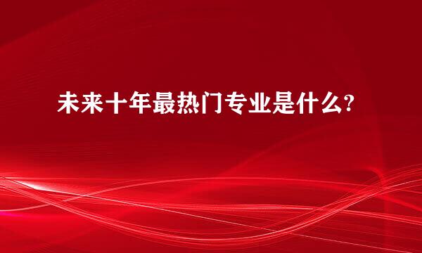 未来十年最热门专业是什么?