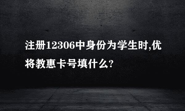 注册12306中身份为学生时,优将教惠卡号填什么?