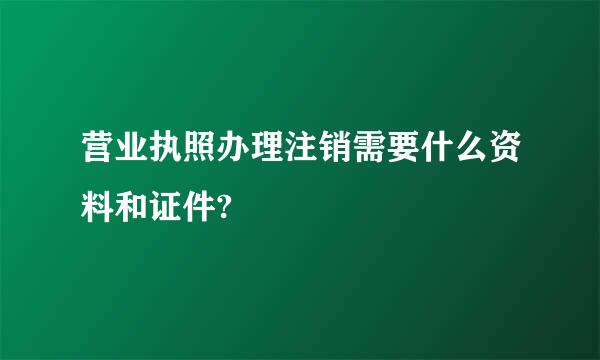 营业执照办理注销需要什么资料和证件?