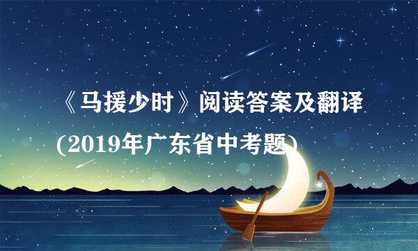 《马援少时》阅读答案及翻译(2019年广东省中考题)