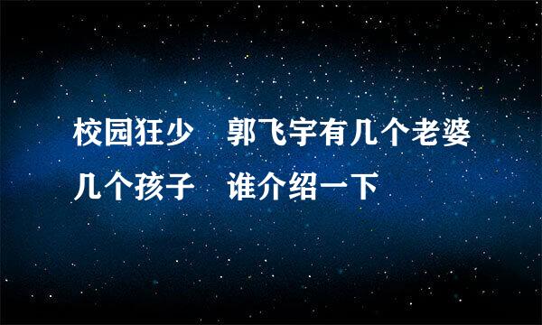 校园狂少 郭飞宇有几个老婆几个孩子 谁介绍一下