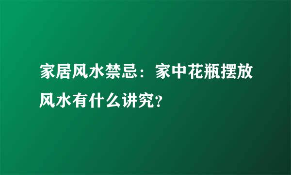 家居风水禁忌：家中花瓶摆放风水有什么讲究？