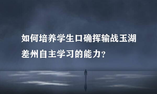 如何培养学生口确挥输战玉湖差州自主学习的能力？