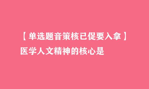 【单选题音策核已促要入拿】医学人文精神的核心是