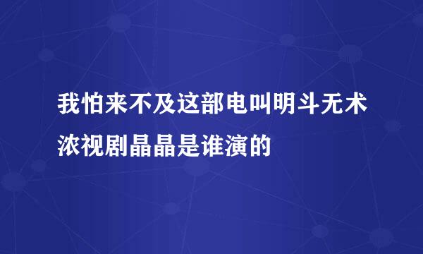 我怕来不及这部电叫明斗无术浓视剧晶晶是谁演的