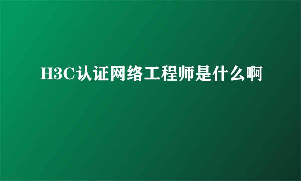 H3C认证网络工程师是什么啊