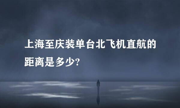 上海至庆装单台北飞机直航的距离是多少?