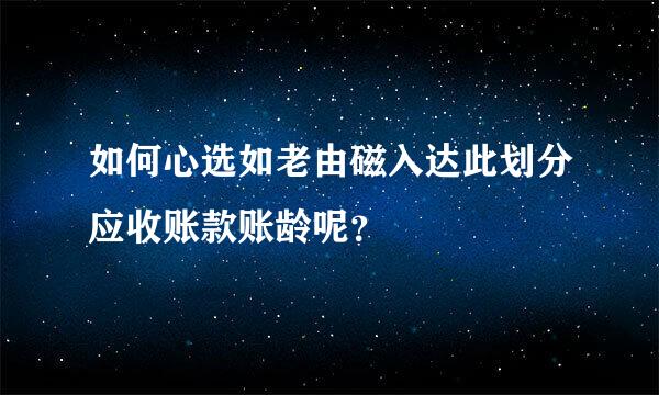 如何心选如老由磁入达此划分应收账款账龄呢？