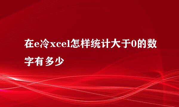 在e冷xcel怎样统计大于0的数字有多少