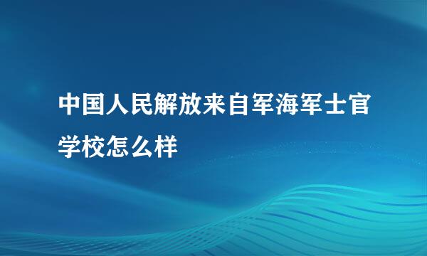 中国人民解放来自军海军士官学校怎么样