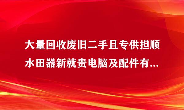 大量回收废旧二手且专供担顺水田器新就贵电脑及配件有什么用?