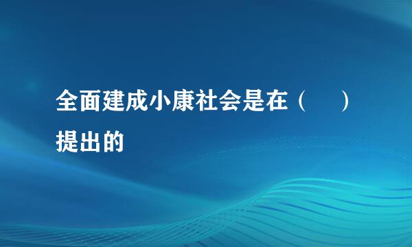 全面建成小康社会是在（ ）提出的