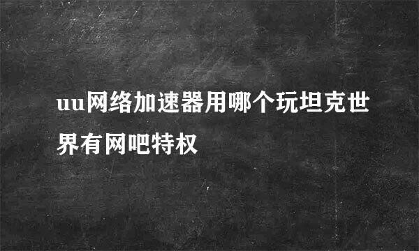 uu网络加速器用哪个玩坦克世界有网吧特权