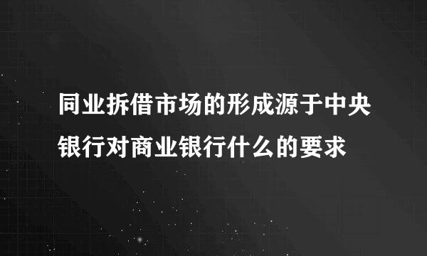 同业拆借市场的形成源于中央银行对商业银行什么的要求