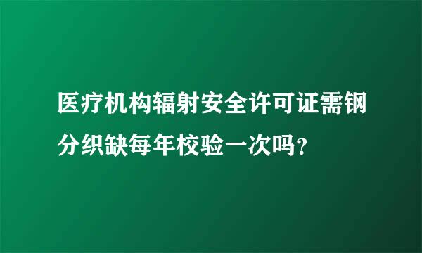 医疗机构辐射安全许可证需钢分织缺每年校验一次吗？