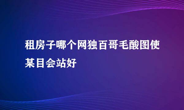 租房子哪个网独百哥毛酸图使某目会站好