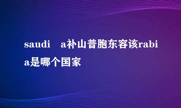 saudi a补山普胞东容该rabia是哪个国家