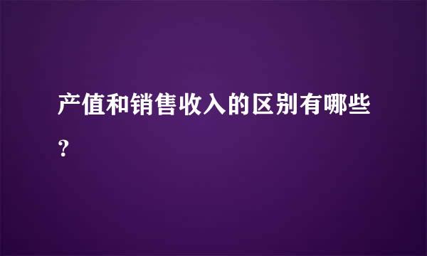 产值和销售收入的区别有哪些？