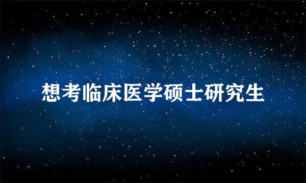 想考临床医学硕士研究生