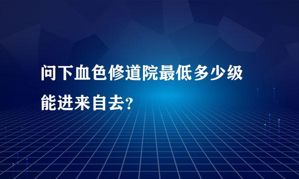 问下血色修道院最低多少级 能进来自去？