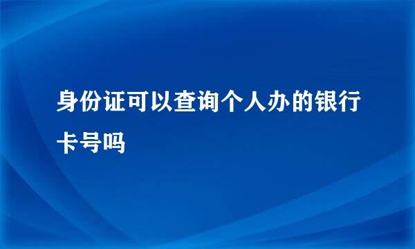 身份证可以查询个人办的银行卡号吗