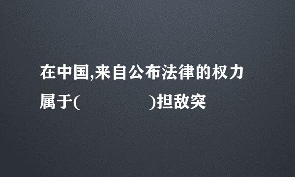 在中国,来自公布法律的权力属于(    )担敌突