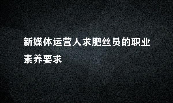 新媒体运营人求肥丝员的职业素养要求