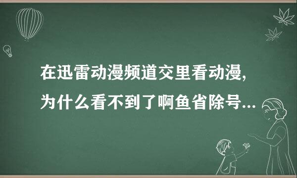 在迅雷动漫频道交里看动漫,为什么看不到了啊鱼省除号书六益？