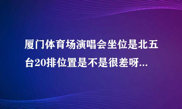 厦门体育场演唱会坐位是北五台20排位置是不是很差呀有没有去过的朋友