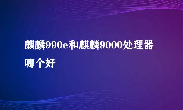 麒麟990e和麒麟9000处理器哪个好