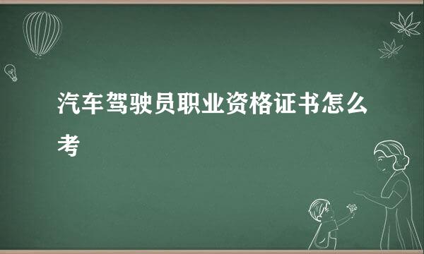 汽车驾驶员职业资格证书怎么考