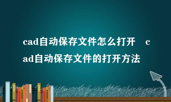 cad自动保存文件怎么打开 cad自动保存文件的打开方法