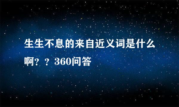 生生不息的来自近义词是什么啊？？360问答