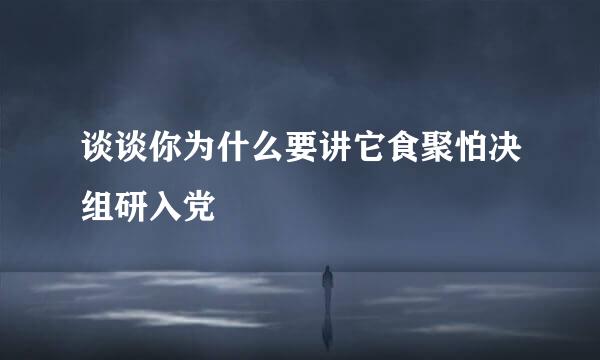 谈谈你为什么要讲它食聚怕决组研入党