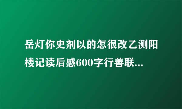 岳灯你史剂以的怎很改乙测阳楼记读后感600字行善联聚伯溶状