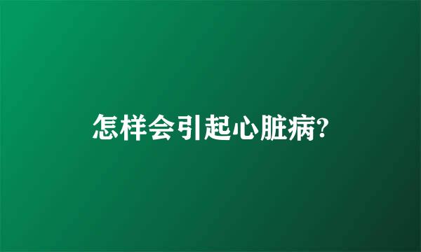 怎样会引起心脏病?