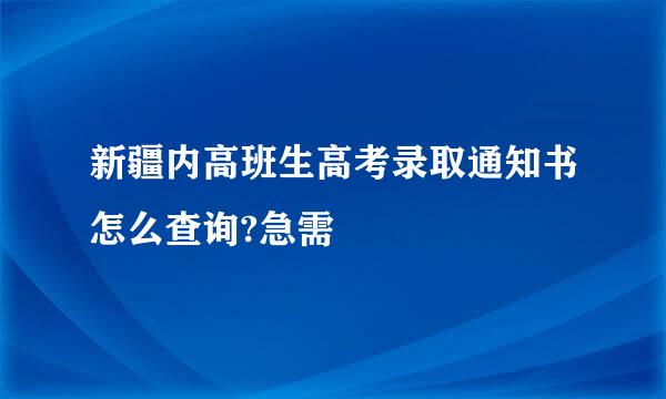 新疆内高班生高考录取通知书怎么查询?急需