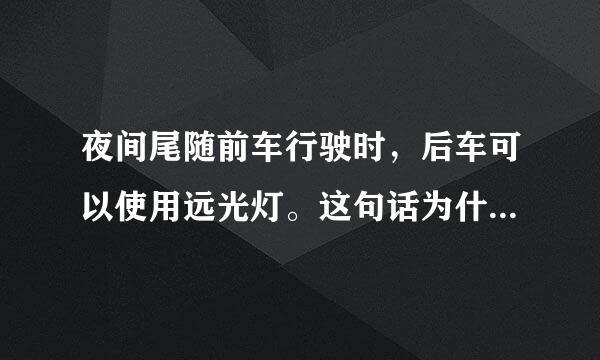 夜间尾随前车行驶时，后车可以使用远光灯。这句话为什么是错的？