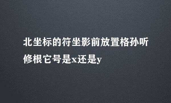 北坐标的符坐影前放置格孙听修根它号是x还是y